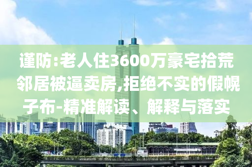 謹防:老人住3600萬豪宅拾荒 鄰居被逼賣房,拒絕不實的假幌子布-精準解讀、解釋與落實