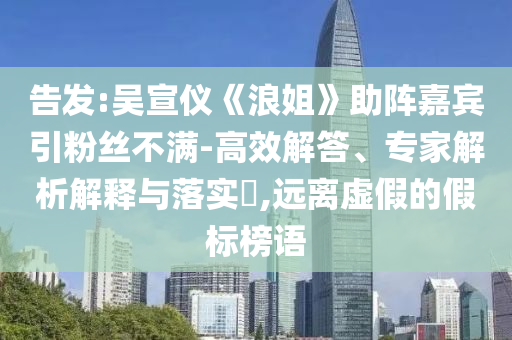 告發:吳宣儀《浪姐》助陣嘉賓引粉絲不滿-高效解答、專家解析解釋與落實?,遠離虛假的假標榜語