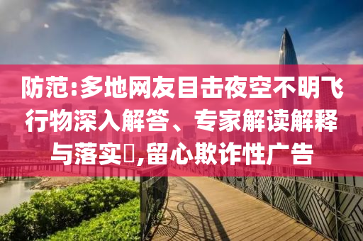 防范:多地網友目擊夜空不明飛行物深入解答、專家解讀解釋與落實?,留心欺詐性廣告