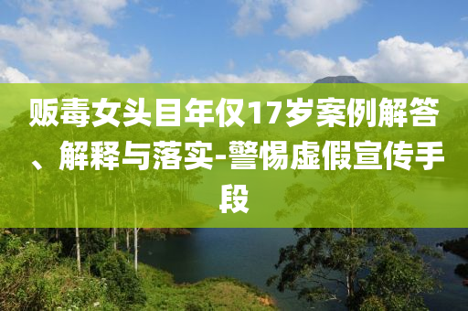 販毒女頭目年僅17歲案例解答、解釋與落實-警惕虛假宣傳手段