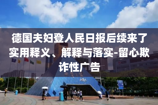 德國(guó)夫婦登人民日?qǐng)?bào)后續(xù)來了實(shí)用釋義、解釋與落實(shí)-留心欺詐性廣告
