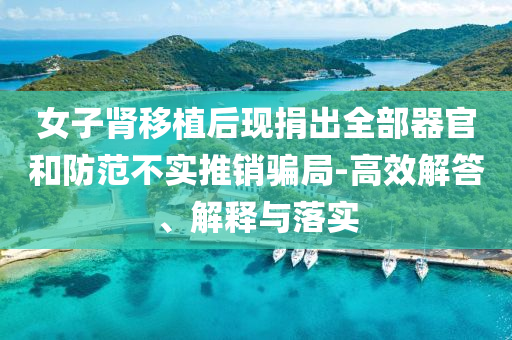 女子腎移植后現(xiàn)捐出全部器官和防范不實(shí)推銷騙局-高效解答、解釋與落實(shí)