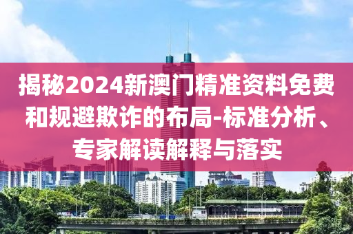 揭秘2024新澳門精準(zhǔn)資料免費(fèi)和規(guī)避欺詐的布局-標(biāo)準(zhǔn)分析、專家解讀解釋與落實(shí)