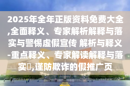2025年全年正版資料免費(fèi)大全,全面釋義、專家解析解釋與落實(shí)與警惕虛假宣傳 解析與釋義-重點(diǎn)釋義、專家解讀解釋與落實(shí)?,謹(jǐn)防欺詐的假推廣頁