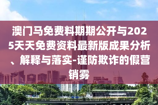澳門馬免費(fèi)料期期公開與2025天天免費(fèi)資料最新版成果分析、解釋與落實(shí)-謹(jǐn)防欺詐的假營銷霧