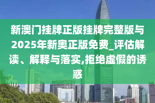 新澳門掛牌正版掛牌完整版與2025年新奧正版免費_評估解讀、解釋與落實,拒絕虛假的誘惑