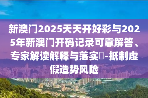 新澳門2025天天開好彩與2025年新澳門開碼記錄可靠解答、專家解讀解釋與落實(shí)?-抵制虛假造勢風(fēng)險(xiǎn)