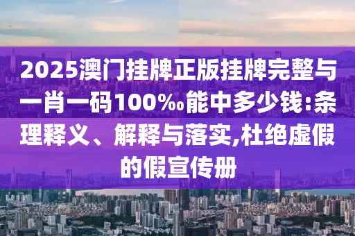 2025澳門掛牌正版掛牌完整與一肖一碼100‰能中多少錢:條理釋義、解釋與落實,杜絕虛假的假宣傳冊