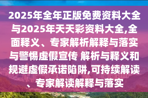 2025年全年正版免費資料大全與2025年天天彩資料大全,全面釋義、專家解析解釋與落實與警惕虛假宣傳 解析與釋義和規避虛假承諾陷阱,可持續解讀、專家解讀解釋與落實