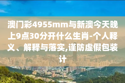 澳門彩4955mm與新澳今天晚上9點30分開什么生肖-個人釋義、解釋與落實,謹防虛假包裝計