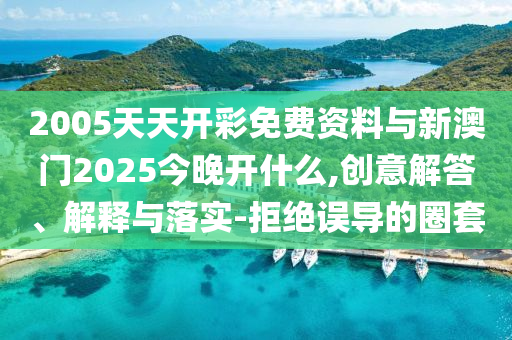 2005天天開彩免費資料與新澳門2025今晚開什么,創意解答、解釋與落實-拒絕誤導的圈套