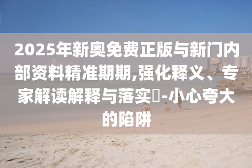 2025年新奧免費正版與新門內部資料精準期期,強化釋義、專家解讀解釋與落實?-小心夸大的陷阱