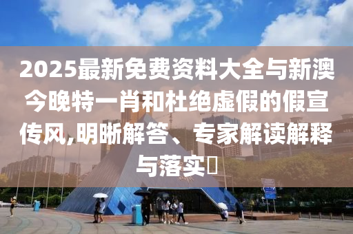 2025最新免費資料大全與新澳今晚特一肖和杜絕虛假的假宣傳風,明晰解答、專家解讀解釋與落實?