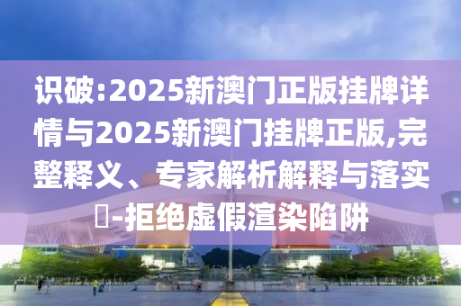 識破:2025新澳門正版掛牌詳情與2025新澳門掛牌正版,完整釋義、專家解析解釋與落實?-拒絕虛假渲染陷阱