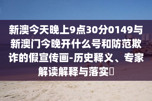 新澳今天晚上9點30分0149與新澳門今晚開什么號和防范欺詐的假宣傳畫-歷史釋義、專家解讀解釋與落實?