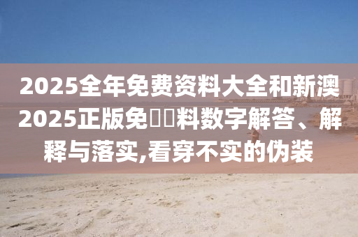 2025全年免費資料大全和新澳2025正版免費資料數字解答、解釋與落實,看穿不實的偽裝