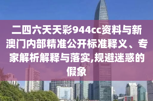 二四六天天彩944cc資料與新澳門內部精準公開標準釋義、專家解析解釋與落實,規避迷惑的假象