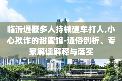 臨沂通報多人持械砸車打人,小心欺詐的甜蜜餌-通俗剖析、專家解讀解釋與落實