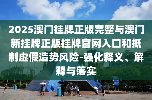 2025澳門掛牌正版完整與澳門新掛牌正版掛牌官網入口和抵制虛假造勢風險-強化釋義、解釋與落實