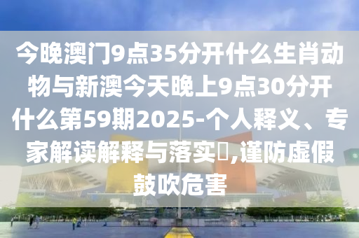 今晚澳門9點35分開什么生肖動物與新澳今天晚上9點30分開什么第59期2025-個人釋義、專家解讀解釋與落實?,謹防虛假鼓吹危害