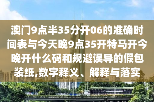 澳門9點半35分開06的準確時間表與今天晚9點35開特馬開今晚開什么碼和規避誤導的假包裝紙,數字釋義、解釋與落實