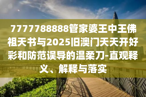 7777788888管家婆王中王佛祖天書與2025舊澳門天天開好彩和防范誤導的溫柔刀-直觀釋義、解釋與落實