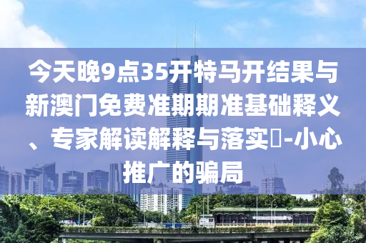 今天晚9點35開特馬開結果與新澳門免費準期期準基礎釋義、專家解讀解釋與落實?-小心推廣的騙局