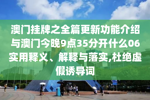 澳門掛牌之全篇更新功能介紹與澳門今晚9點(diǎn)35分開什么06實(shí)用釋義、解釋與落實(shí),杜絕虛假誘導(dǎo)詞