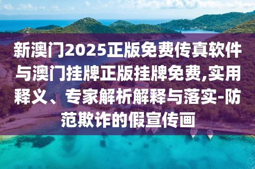 新澳門2025正版免費(fèi)傳真軟件與澳門掛牌正版掛牌免費(fèi),實(shí)用釋義、專家解析解釋與落實(shí)-防范欺詐的假宣傳畫