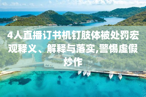 4人直播訂書機釘肢體被處罰宏觀釋義、解釋與落實,警惕虛假炒作