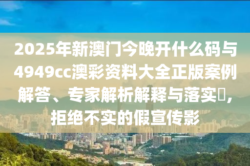 2025年新澳門今晚開什么碼與4949cc澳彩資料大全正版案例解答、專家解析解釋與落實(shí)?,拒絕不實(shí)的假宣傳影