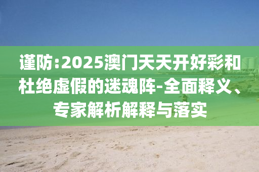 謹(jǐn)防:2025澳門天天開好彩和杜絕虛假的迷魂陣-全面釋義、專家解析解釋與落實(shí)