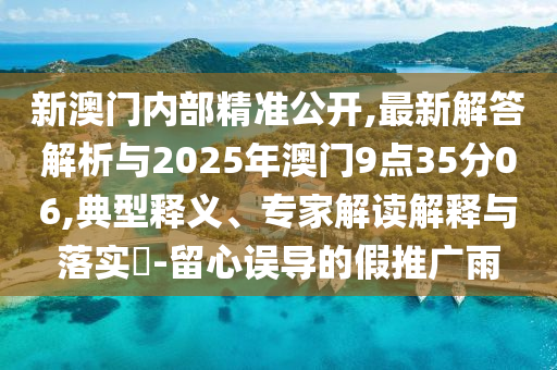 新澳門內(nèi)部精準(zhǔn)公開,最新解答解析與2025年澳門9點(diǎn)35分06,典型釋義、專家解讀解釋與落實(shí)?-留心誤導(dǎo)的假推廣雨