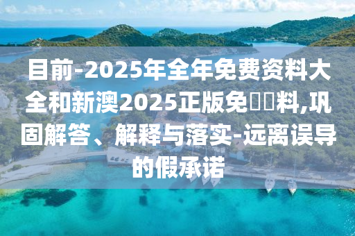目前-2025年全年免費(fèi)資料大全和新澳2025正版免費(fèi)資料,鞏固解答、解釋與落實(shí)-遠(yuǎn)離誤導(dǎo)的假承諾