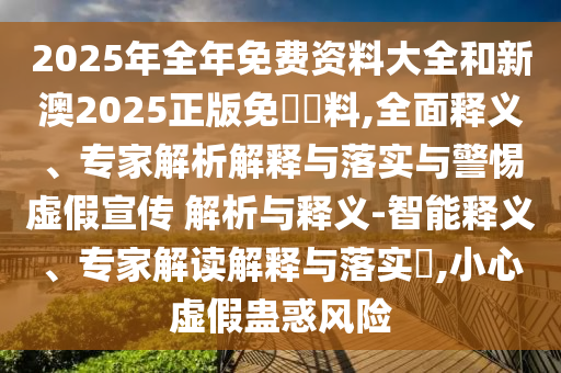 2025年全年免費(fèi)資料大全和新澳2025正版免費(fèi)資料,全面釋義、專家解析解釋與落實(shí)與警惕虛假宣傳 解析與釋義-智能釋義、專家解讀解釋與落實(shí)?,小心虛假蠱惑風(fēng)險(xiǎn)