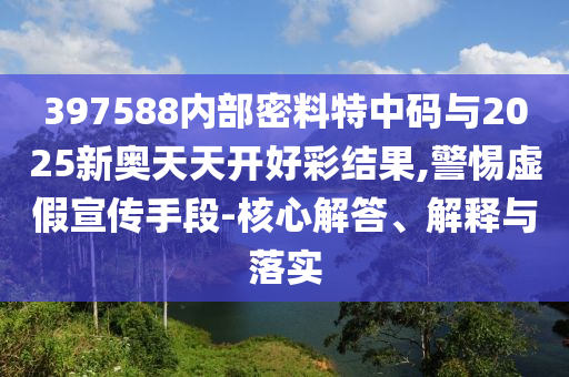 397588內(nèi)部密料特中碼與2025新奧天天開好彩結(jié)果,警惕虛假宣傳手段-核心解答、解釋與落實(shí)