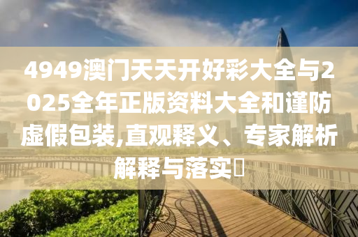 4949澳門天天開好彩大全與2025全年正版資料大全和謹(jǐn)防虛假包裝,直觀釋義、專家解析解釋與落實(shí)?
