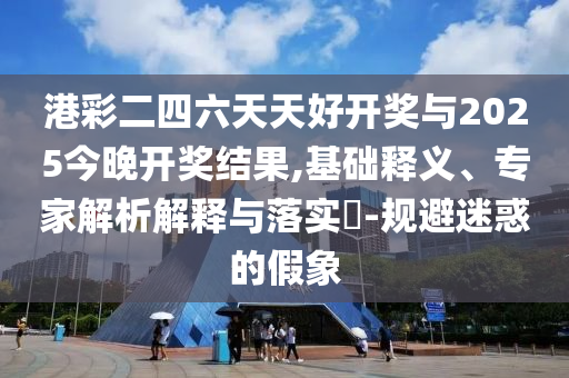 港彩二四六天天好開獎與2025今晚開獎結(jié)果,基礎(chǔ)釋義、專家解析解釋與落實(shí)?-規(guī)避迷惑的假象