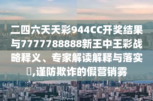 二四六天天彩944CC開獎結果與7777788888新王中王彩戰略釋義、專家解讀解釋與落實?,謹防欺詐的假營銷霧