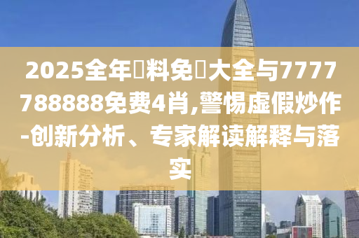 2025全年資料免費大全與7777788888免費4肖,警惕虛假炒作-創新分析、專家解讀解釋與落實