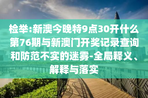 檢舉:新澳今晚特9點30開什么第76期與新澳門開獎記錄查詢和防范不實的迷霧-全局釋義、解釋與落實