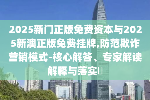 2025新門(mén)正版免費(fèi)資本與2025新澳正版免費(fèi)掛牌,防范欺詐營(yíng)銷(xiāo)模式-核心解答、專(zhuān)家解讀解釋與落實(shí)?