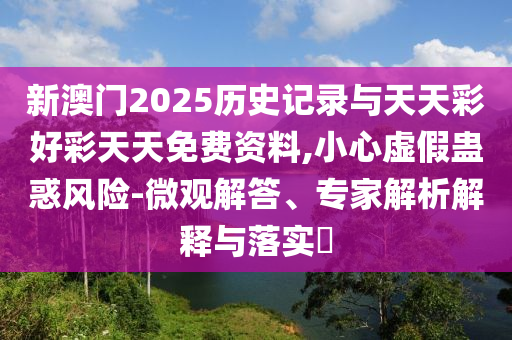 新澳門2025歷史記錄與天天彩好彩天天免費資料,小心虛假蠱惑風險-微觀解答、專家解析解釋與落實?