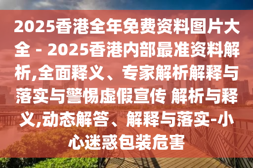 2025香港全年免費資料圖片大全 - 2025香港內部最準資料解析,全面釋義、專家解析解釋與落實與警惕虛假宣傳 解析與釋義,動態解答、解釋與落實-小心迷惑包裝危害