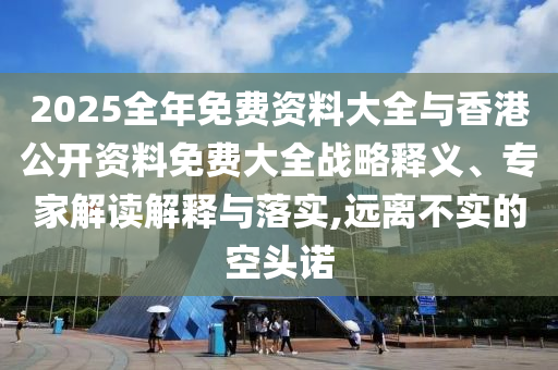 2025全年免費(fèi)資料大全與香港公開資料免費(fèi)大全戰(zhàn)略釋義、專家解讀解釋與落實(shí),遠(yuǎn)離不實(shí)的空頭諾