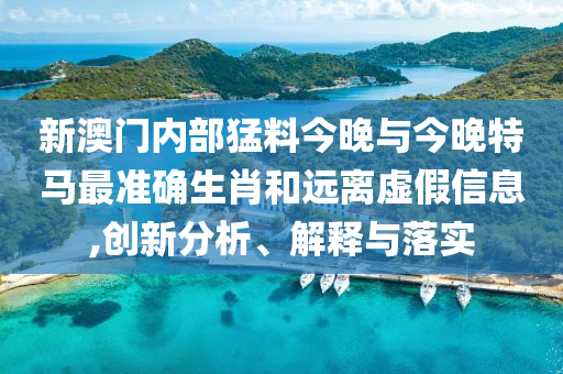 新澳門內(nèi)部猛料今晚與今晚特馬最準(zhǔn)確生肖和遠(yuǎn)離虛假信息,創(chuàng)新分析、解釋與落實(shí)