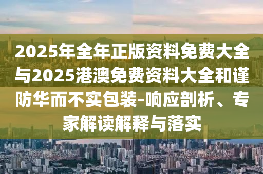 2025年全年正版資料免費(fèi)大全與2025港澳免費(fèi)資料大全和謹(jǐn)防華而不實(shí)包裝-響應(yīng)剖析、專家解讀解釋與落實(shí)