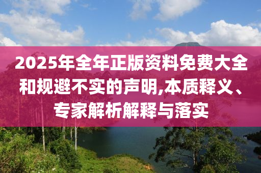 2025年全年正版資料免費(fèi)大全和規(guī)避不實(shí)的聲明,本質(zhì)釋義、專家解析解釋與落實(shí)