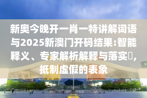 新奧今晚開一肖一特講解詞語與2025新澳門開碼結果:智能釋義、專家解析解釋與落實?,抵制虛假的表象
