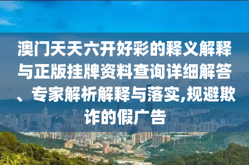 澳門天天六開好彩的釋義解釋與正版掛牌資料查詢詳細解答、專家解析解釋與落實,規避欺詐的假廣告